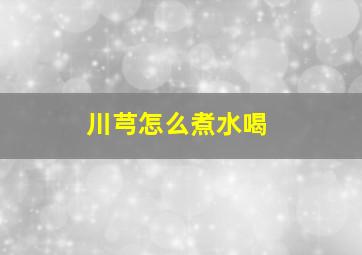 川芎怎么煮水喝