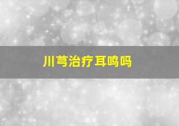 川芎治疗耳鸣吗