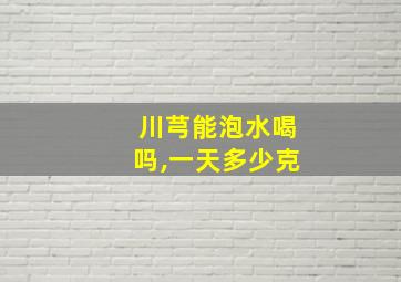 川芎能泡水喝吗,一天多少克