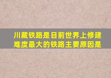 川藏铁路是目前世界上修建难度最大的铁路主要原因是