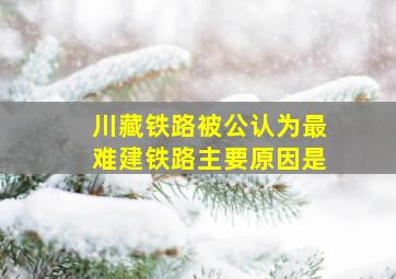 川藏铁路被公认为最难建铁路主要原因是