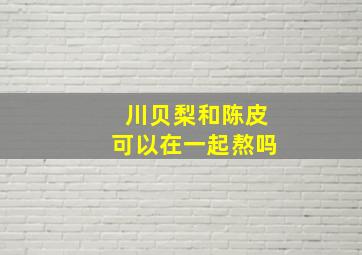 川贝梨和陈皮可以在一起熬吗