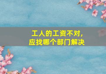 工人的工资不对,应找哪个部门解决