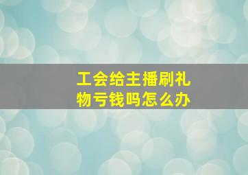 工会给主播刷礼物亏钱吗怎么办