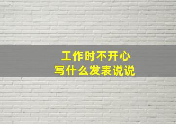 工作时不开心写什么发表说说