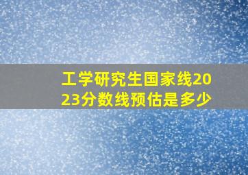 工学研究生国家线2023分数线预估是多少