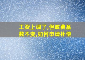 工资上调了,但缴费基数不变,如何申请补偿