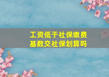 工资低于社保缴费基数交社保划算吗