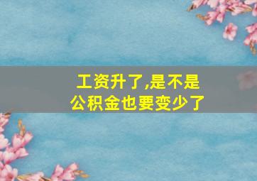 工资升了,是不是公积金也要变少了