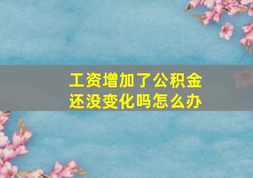 工资增加了公积金还没变化吗怎么办