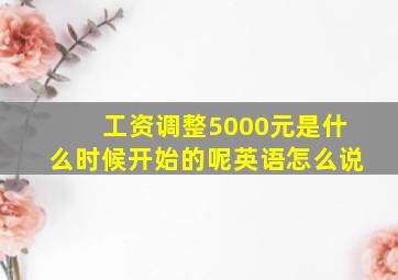 工资调整5000元是什么时候开始的呢英语怎么说