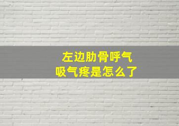 左边肋骨呼气吸气疼是怎么了