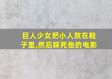 巨人少女把小人放在鞋子里,然后踩死他的电影