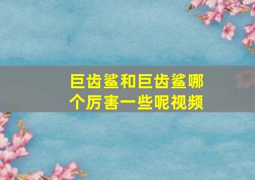 巨齿鲨和巨齿鲨哪个厉害一些呢视频