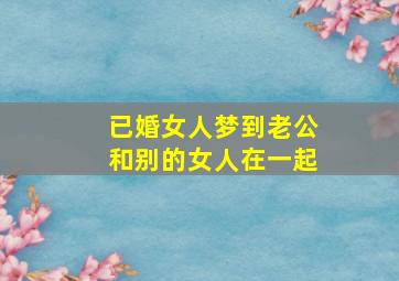 已婚女人梦到老公和别的女人在一起