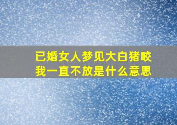 已婚女人梦见大白猪咬我一直不放是什么意思