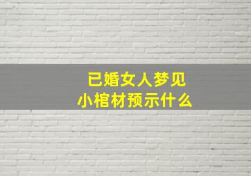 已婚女人梦见小棺材预示什么