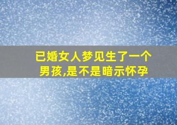 已婚女人梦见生了一个男孩,是不是暗示怀孕