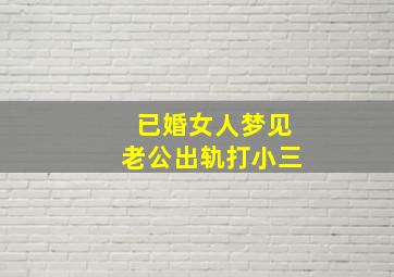 已婚女人梦见老公出轨打小三