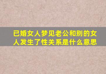 已婚女人梦见老公和别的女人发生了性关系是什么意思