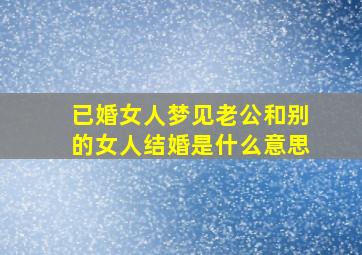 已婚女人梦见老公和别的女人结婚是什么意思