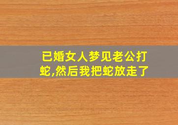 已婚女人梦见老公打蛇,然后我把蛇放走了