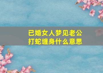 已婚女人梦见老公打蛇缠身什么意思