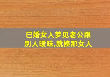 已婚女人梦见老公跟别人暧昧,就揍那女人