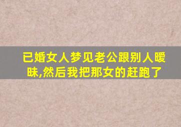 已婚女人梦见老公跟别人暧昧,然后我把那女的赶跑了