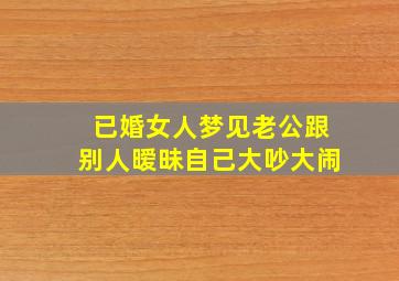 已婚女人梦见老公跟别人暧昧自己大吵大闹