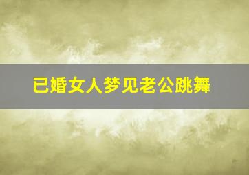 已婚女人梦见老公跳舞