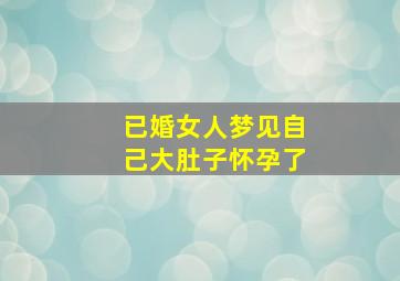 已婚女人梦见自己大肚子怀孕了