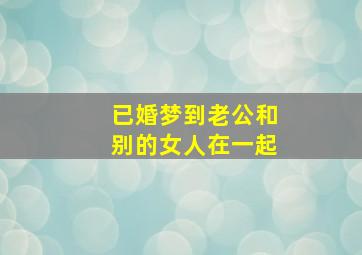 已婚梦到老公和别的女人在一起