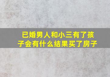 已婚男人和小三有了孩子会有什么结果买了房子