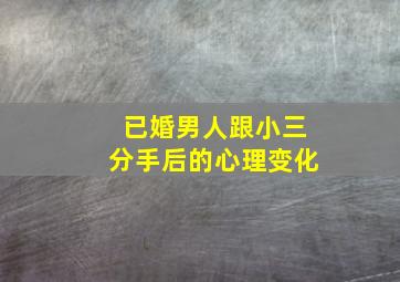 已婚男人跟小三分手后的心理变化