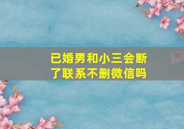 已婚男和小三会断了联系不删微信吗