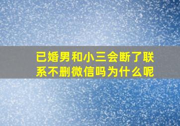 已婚男和小三会断了联系不删微信吗为什么呢