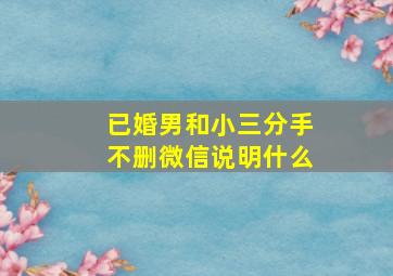 已婚男和小三分手不删微信说明什么