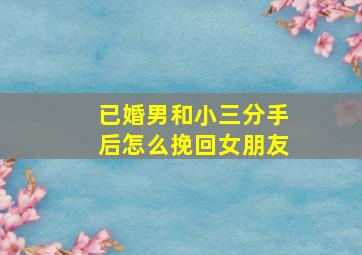 已婚男和小三分手后怎么挽回女朋友