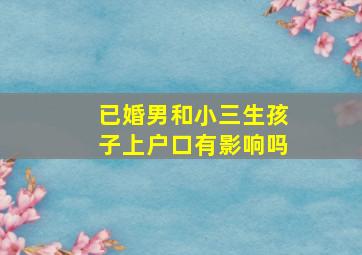 已婚男和小三生孩子上户口有影响吗