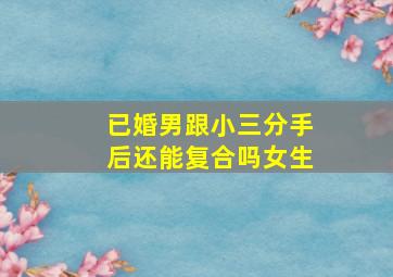 已婚男跟小三分手后还能复合吗女生