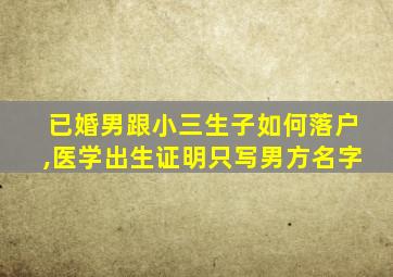 已婚男跟小三生子如何落户,医学出生证明只写男方名字