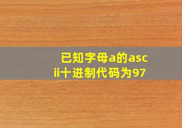 已知字母a的ascii十进制代码为97