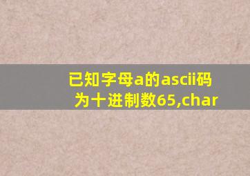 已知字母a的ascii码为十进制数65,char