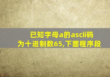 已知字母a的ascii码为十进制数65,下面程序段