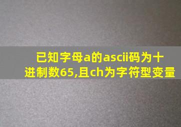 已知字母a的ascii码为十进制数65,且ch为字符型变量