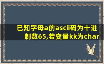 已知字母a的ascii码为十进制数65,若变量kk为char