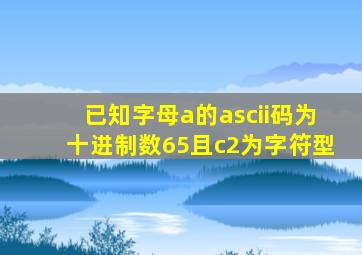 已知字母a的ascii码为十进制数65且c2为字符型