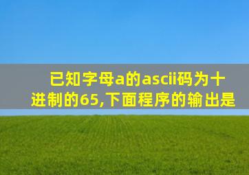 已知字母a的ascii码为十进制的65,下面程序的输出是