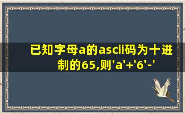 已知字母a的ascii码为十进制的65,则'a'+'6'-'3'的值为